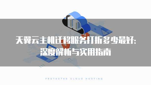 天翼云主机迁移服务打折多少最好：深度解析与实用指南