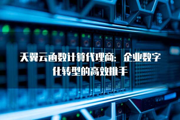 天翼云函数计算代理商:企业数字化转型的高效推手