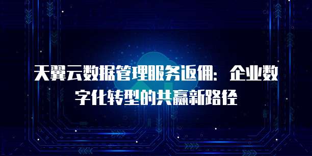 天翼云数据管理服务返佣:企业数字化转型的共赢新路径