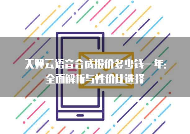 天翼云语音合成报价多少钱一年:全面解析与性价比选择