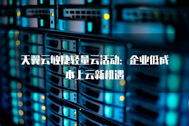天翼云敏捷轻量云活动：企业低成本上云新机遇