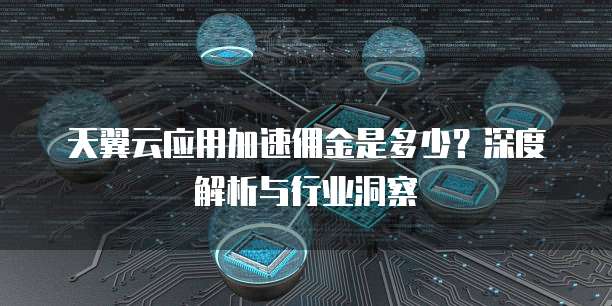 天翼云应用加速佣金是多少？深度解析与行业洞察