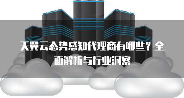 天翼云态势感知代理商有哪些?全面解析与行业洞察