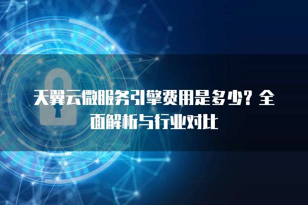 天翼云微服务引擎费用是多少?全面解析与行业对比