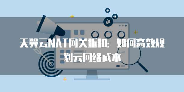 天翼云NAT网关折扣：如何高效规划云网络成本