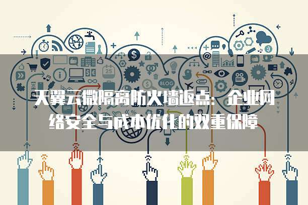 天翼云微隔离防火墙返点:企业网络安全与成本优化的双重保障