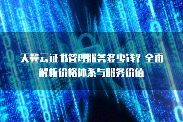 天翼云证书管理服务多少钱?全面解析价格体系与服务价值