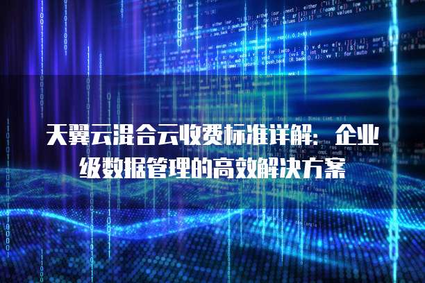 天翼云混合云收费标准详解:企业级数据管理的高效解决方案