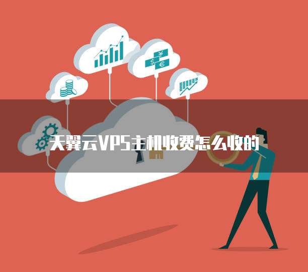 天翼云VPS主机收费怎么收的