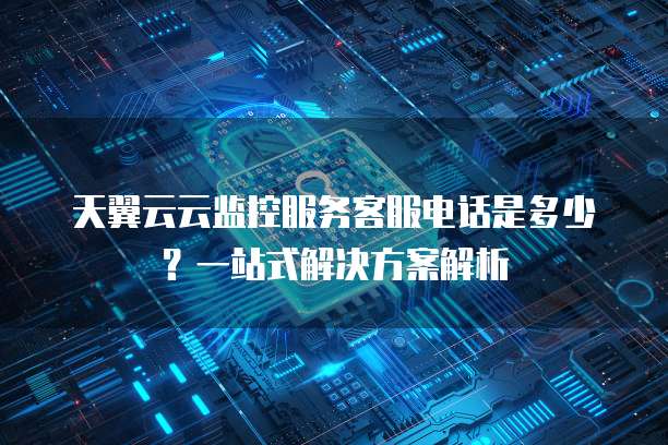 天翼云云监控服务客服电话是多少?一站式解决方案解析