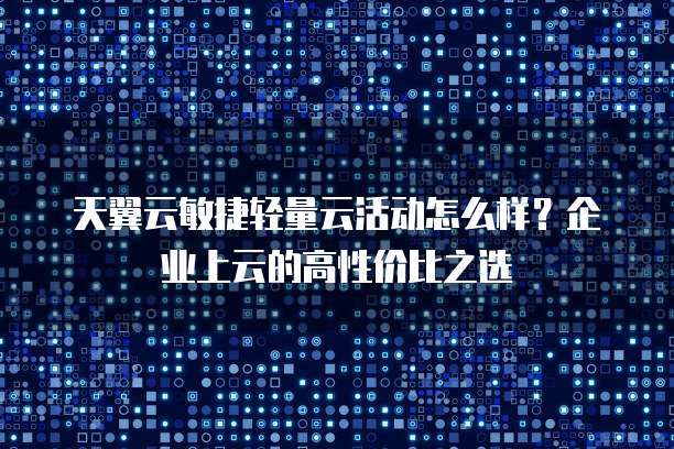天翼云敏捷轻量云活动怎么样?企业上云的高性价比之选