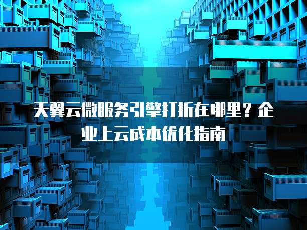 天翼云微服务引擎打折在哪里?企业上云成本优化指南
