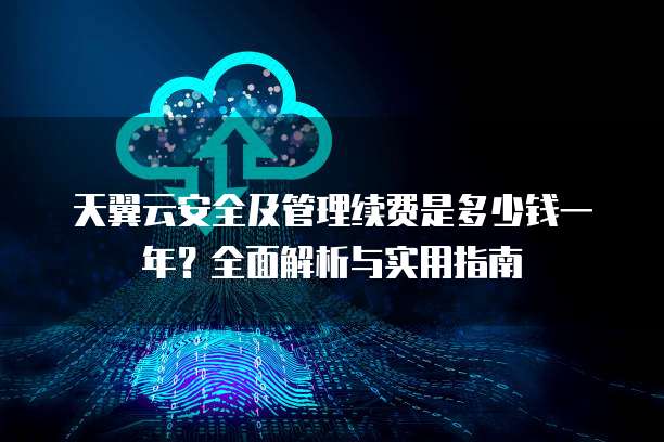 天翼云安全及管理续费是多少钱一年?全面解析与实用指南