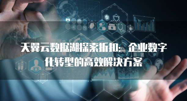 天翼云数据湖探索折扣:企业数字化转型的高效解决方案