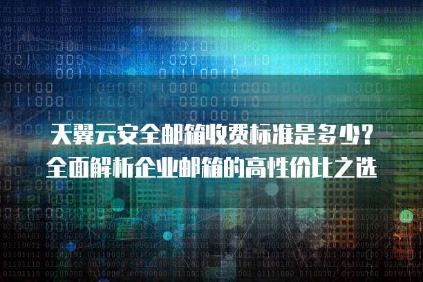 天翼云安全邮箱收费标准是多少?全面解析企业邮箱的高性价比之选