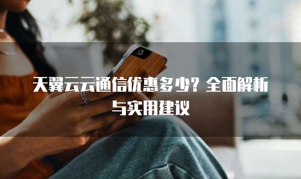 天翼云云通信优惠多少?全面解析与实用建议