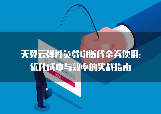 天翼云弹性负载均衡代金券使用：优化成本与效率的实战指南