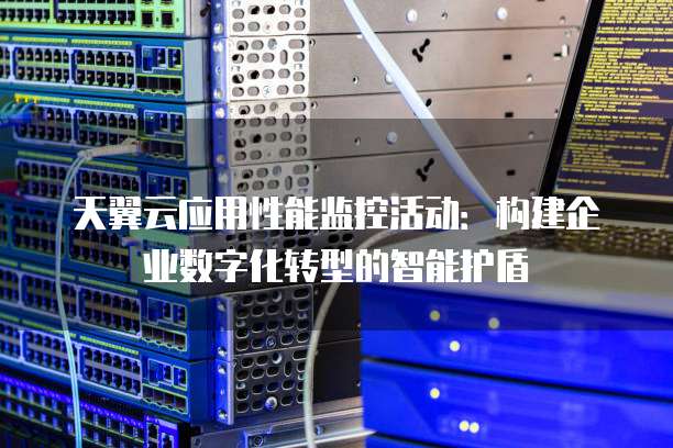 天翼云应用性能监控活动:构建企业数字化转型的智能护盾