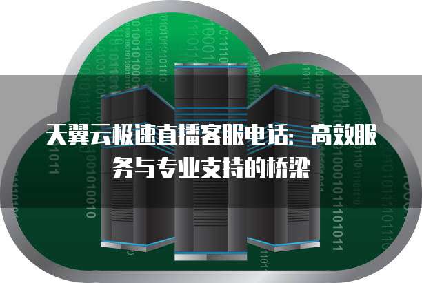 天翼云极速直播客服电话:高效服务与专业支持的桥梁