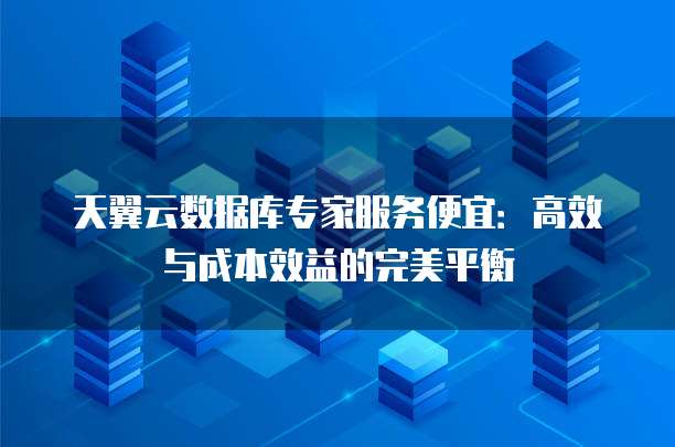 天翼云数据库专家服务便宜:高效与成本效益的完美平衡