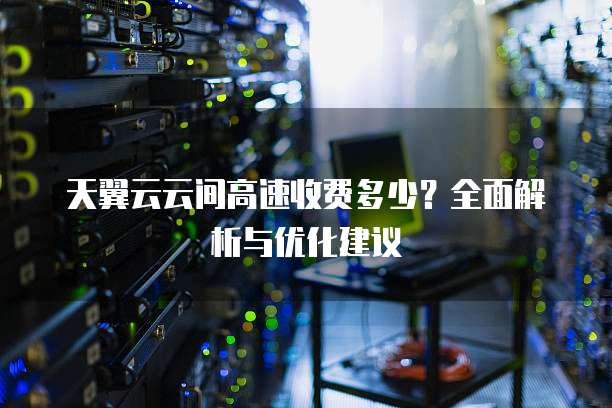 天翼云云间高速收费多少?全面解析与优化建议