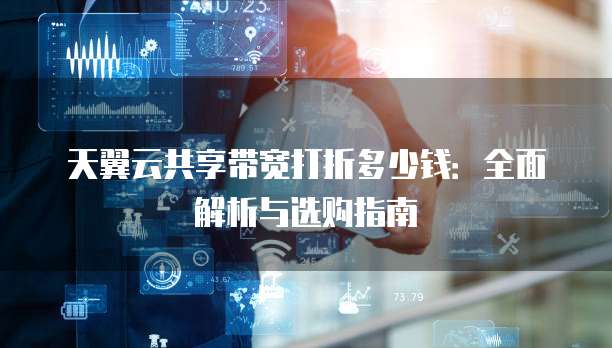 天翼云共享带宽打折多少钱:全面解析与选购指南