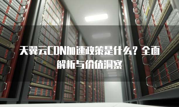 天翼云CDN加速政策是什么?全面解析与价值洞察