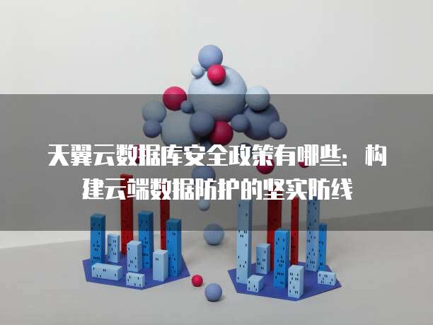 天翼云数据库安全政策有哪些:构建云端数据防护的坚实防线