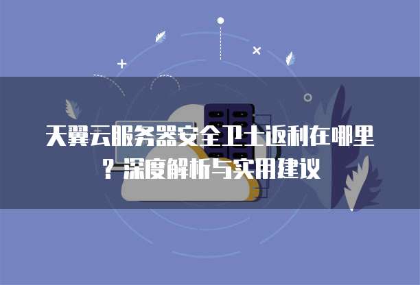 天翼云服务器安全卫士返利在哪里?深度解析与实用建议