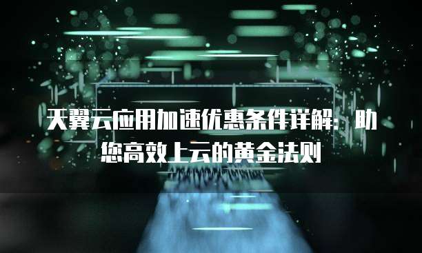 天翼云应用加速优惠条件详解:助您高效上云的黄金法则