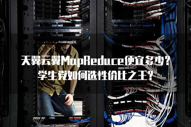 天翼云翼MapReduce便宜多少?学生党如何选性价比之王?