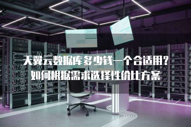天翼云数据库多少钱一个合适用?如何根据需求选择性价比方案