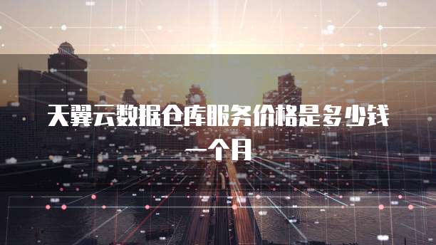 天翼云数据仓库服务价格是多少钱一个月