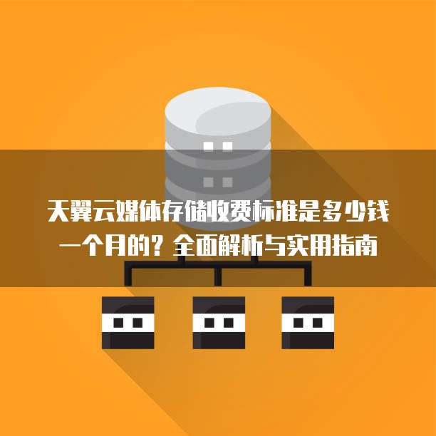 天翼云媒体存储收费标准是多少钱一个月的?全面解析与实用指南