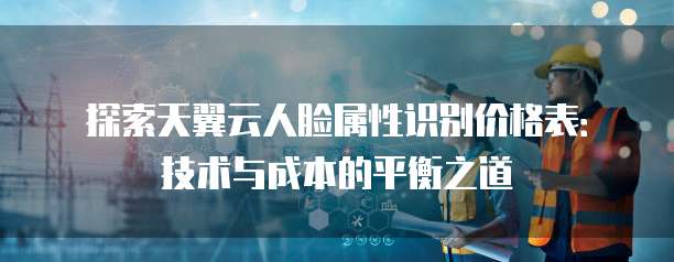 探索天翼云人脸属性识别价格表:技术与成本的平衡之道