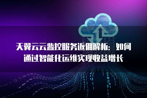天翼云云监控服务返佣解析:如何通过智能化运维实现收益增长