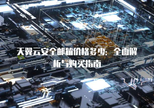 天翼云安全邮箱价格多少：全面解析与购买指南