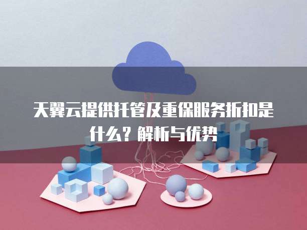 天翼云提供托管及重保服务折扣是什么?解析与优势
