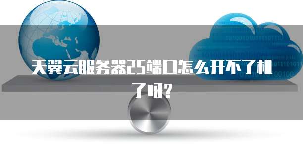 天翼云服务器25端口怎么开不了机了呀？