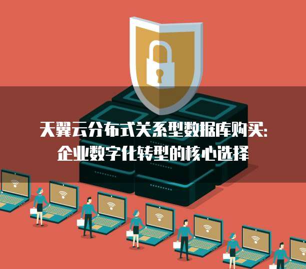 天翼云分布式关系型数据库购买:企业数字化转型的核心选择