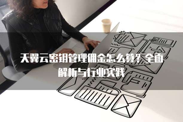 天翼云密钥管理佣金怎么算?全面解析与行业实践