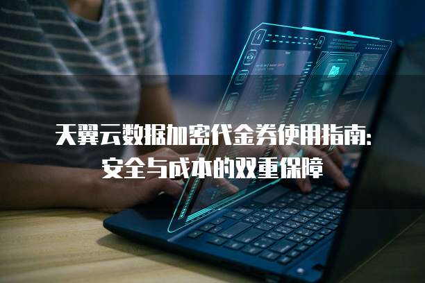 天翼云数据加密代金券使用指南:安全与成本的双重保障