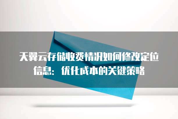 天翼云存储收费情况如何修改定位信息:优化成本的关键策略