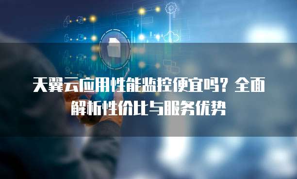 天翼云应用性能监控便宜吗?全面解析性价比与服务优势
