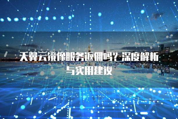 天翼云镜像服务返佣吗？深度解析与实用建议