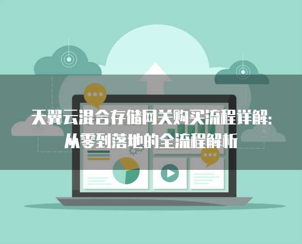 天翼云混合存储网关购买流程详解:从零到落地的全流程解析