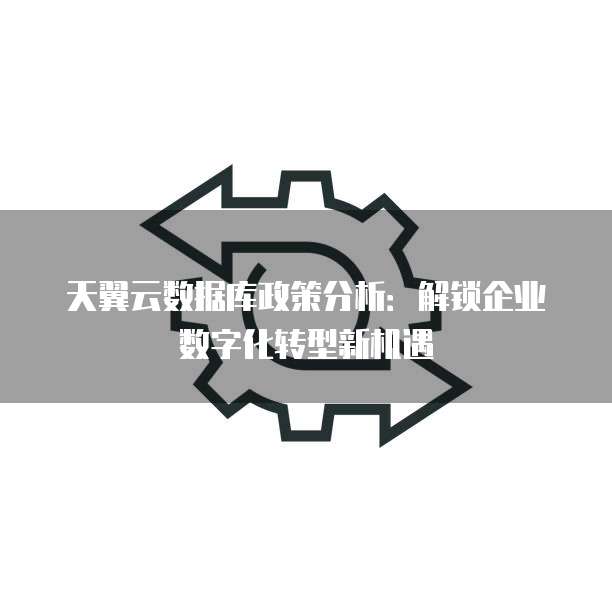 天翼云数据库政策分析:解锁企业数字化转型新机遇