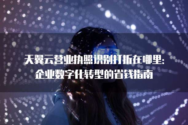 天翼云营业执照识别打折在哪里：企业数字化转型的省钱指南
