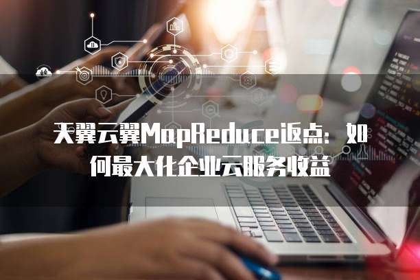天翼云翼MapReduce返点:如何最大化企业云服务收益
