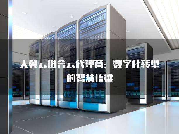 天翼云混合云代理商：数字化转型的智慧桥梁